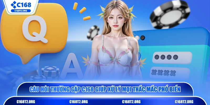 Câu hỏi thường gặp C168 giúp xử lý mọi thắc mắc phổ biến 