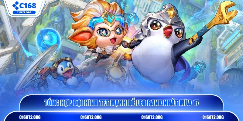 Tổng hợp đội hình TFT mạnh dễ leo rank nhất mùa 17